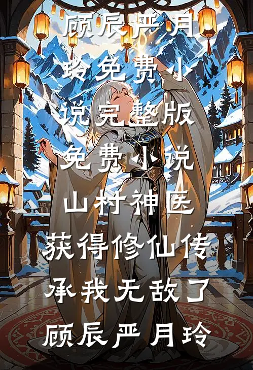 山村神医，获得修仙传承我无敌了(顾辰严月玲)免费小说完整版_免费小说山村神医，获得修仙传承我无敌了(顾辰严月玲)