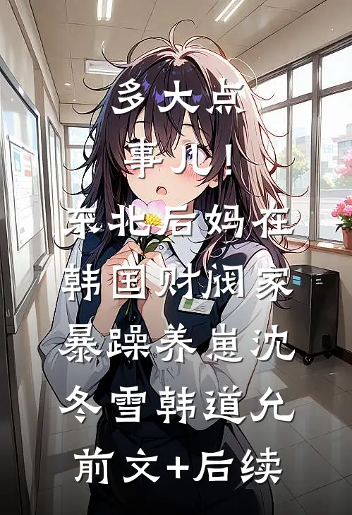 多大点事儿！东北后妈在韩国财阀家暴躁养崽沈冬雪韩道允前文+后续