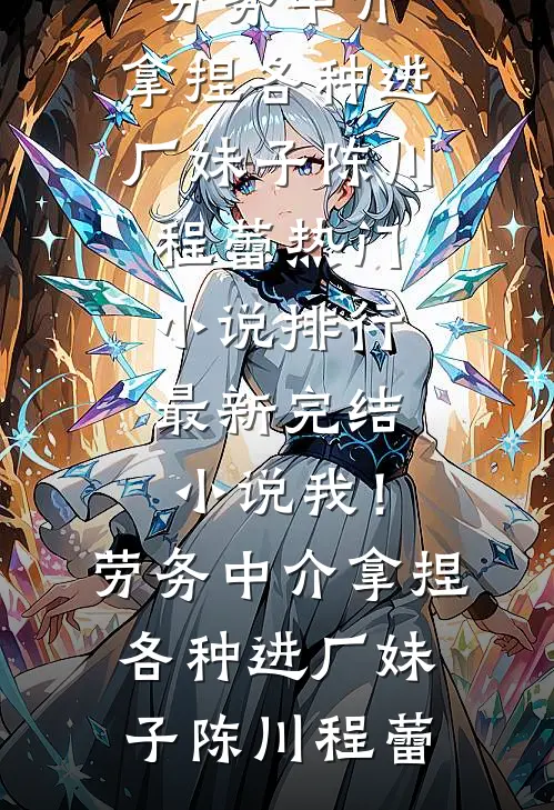 我！劳务中介，拿捏各种进厂妹子陈川程蕾热门小说排行_最新完结小说我！劳务中介，拿捏各种进厂妹子陈川程蕾