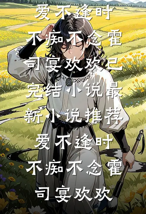 爱不逢时，不痴不念霍司宴欢欢已完结小说_最新小说推荐爱不逢时，不痴不念(霍司宴欢欢)