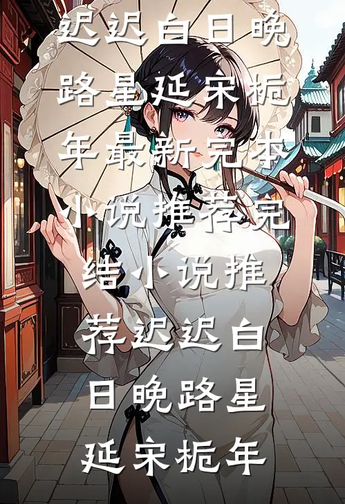 迟迟白日晚路星延宋栀年最新完本小说推荐_完结小说推荐迟迟白日晚路星延宋栀年