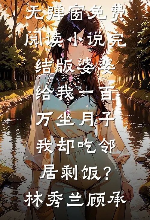 婆婆给我一百万坐月子，我却吃邻居剩饭？林秀兰顾承无弹窗免费阅读_小说完结版婆婆给我一百万坐月子，我却吃邻居剩饭？(林秀兰顾承)