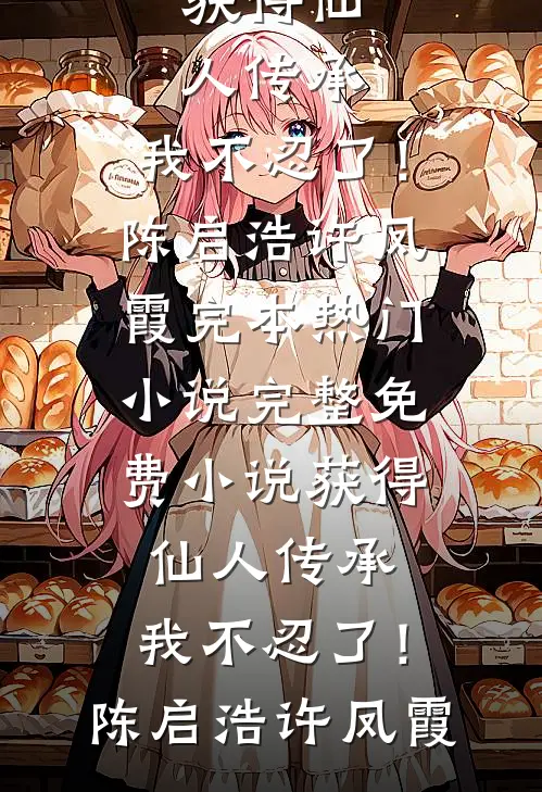 获得仙人传承，我不忍了！(陈启浩许凤霞)完本热门小说_完整免费小说获得仙人传承，我不忍了！陈启浩许凤霞