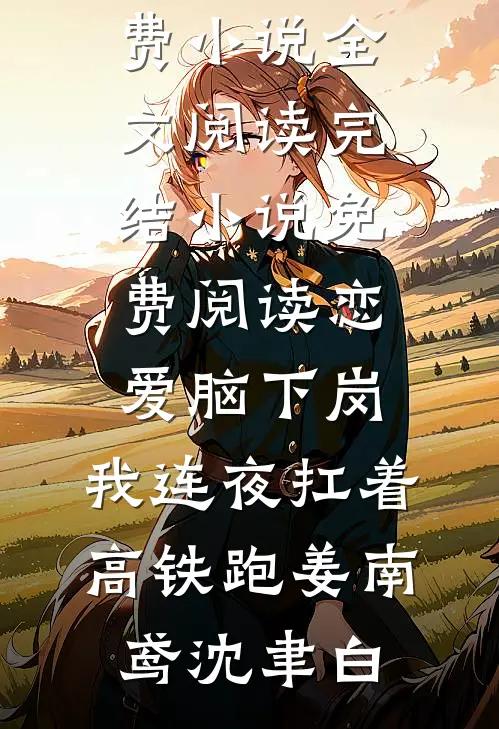 恋爱脑下岗，我连夜扛着高铁跑姜南鸢沈聿白免费小说全文阅读_完结小说免费阅读恋爱脑下岗，我连夜扛着高铁跑(姜南鸢沈聿白)