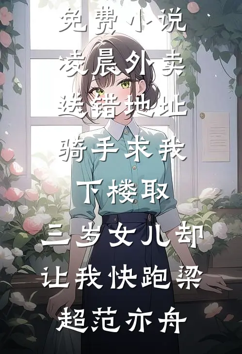 凌晨外卖送错地址，骑手求我下楼取，三岁女儿却让我快跑梁超范亦舟最新章节列表_完整版免费小说凌晨外卖送错地址，骑手求我下楼取，三岁女儿却让我快跑(梁超范亦舟)