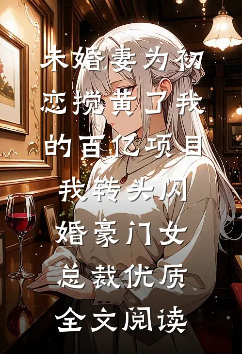 未婚妻为初恋搅黄了我的百亿项目，我转头闪婚豪门女总裁优质全文阅读