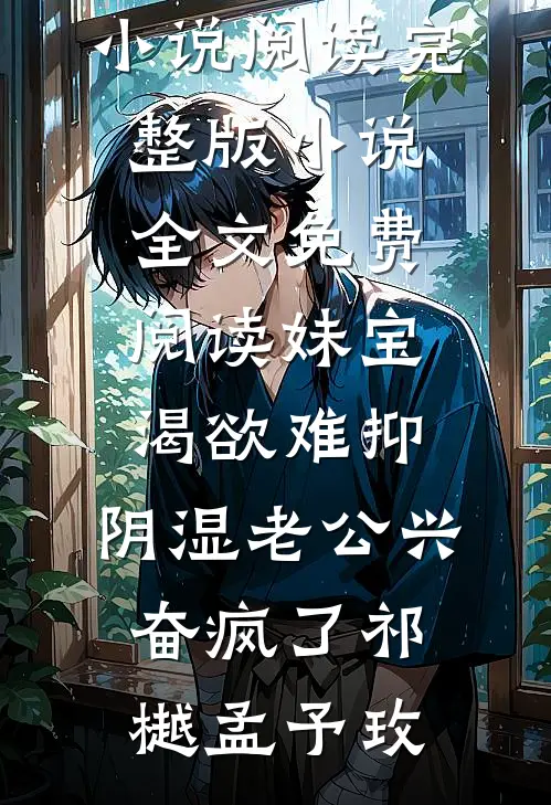 妹宝渴欲难抑，阴湿老公兴奋疯了(祁樾孟予玫)免费小说阅读_完整版小说全文免费阅读妹宝渴欲难抑，阴湿老公兴奋疯了(祁樾孟予玫)