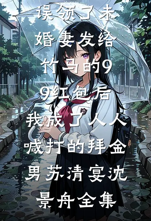 误领了未婚妻发给竹马的99红包后，我成了人人喊打的拜金男苏清宴沈景舟全集