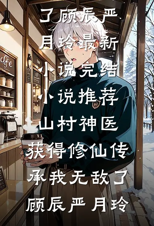 山村神医，获得修仙传承我无敌了(顾辰严月玲)最新小说_完结小说推荐山村神医，获得修仙传承我无敌了(顾辰严月玲)