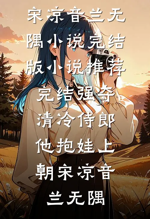 强夺清冷侍郎，他抱娃上朝(宋凉音兰无隅)小说完结版_小说推荐完结强夺清冷侍郎，他抱娃上朝(宋凉音兰无隅)