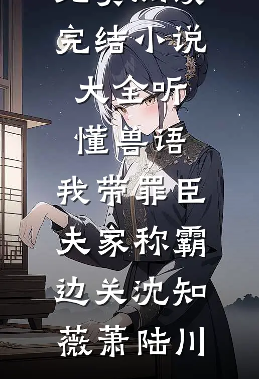 听懂兽语，我带罪臣夫家称霸边关沈知薇萧陆川免费阅读_完结小说大全听懂兽语，我带罪臣夫家称霸边关沈知薇萧陆川