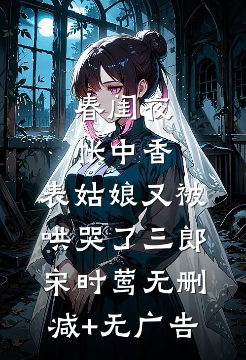 春闺夜帐中香，表姑娘又被哄哭了三郎宋时莺无删减+无广告