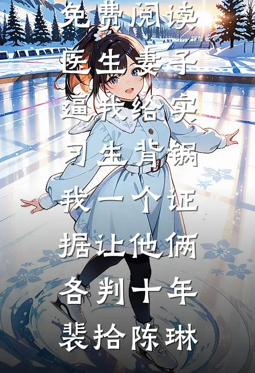 医生妻子逼我给实习生背锅，我一个证据让他俩各判十年裴拾陈琳小说免费阅读_无弹窗全文免费阅读医生妻子逼我给实习生背锅，我一个证据让他俩各判十年裴拾陈琳