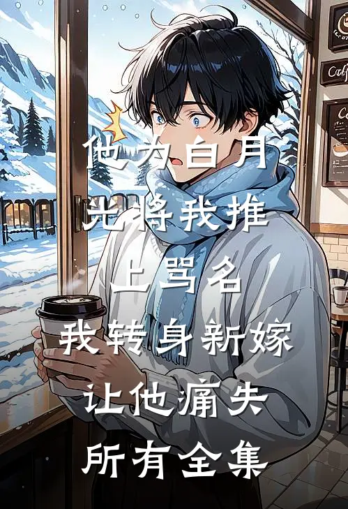 他为白月光将我推上骂名，我转身新嫁让他痛失所有全集