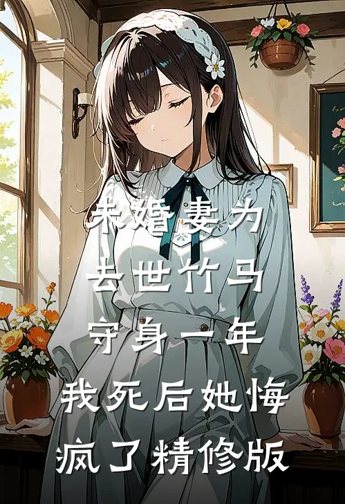 未婚妻为去世竹马守身一年，我死后她悔疯了精修版
