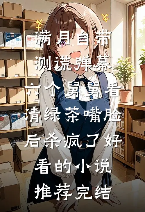 满月自带测谎弹幕，六个舅舅看清绿茶嘴脸后杀疯了好看的小说推荐完结