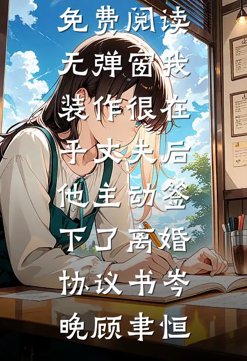 我装作很在乎丈夫后，他主动签下了离婚协议书岑晚顾聿恒全集免费小说_免费阅读无弹窗我装作很在乎丈夫后，他主动签下了离婚协议书岑晚顾聿恒