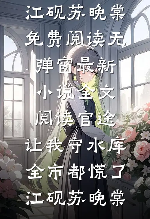 官途：让我守水库，全市都慌了(江砚苏晚棠)免费阅读无弹窗_最新小说全文阅读官途：让我守水库，全市都慌了江砚苏晚棠