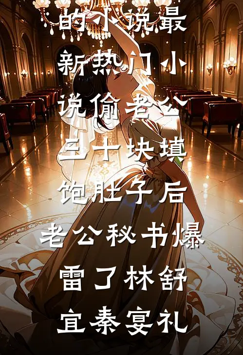 偷老公三十块填饱肚子后，老公秘书爆雷了林舒宜秦宴礼完结的小说_最新热门小说偷老公三十块填饱肚子后，老公秘书爆雷了(林舒宜秦宴礼)