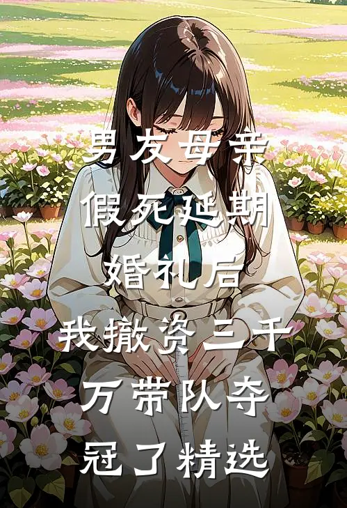 男友母亲假死延期婚礼后，我撤资三千万带队夺冠了精选