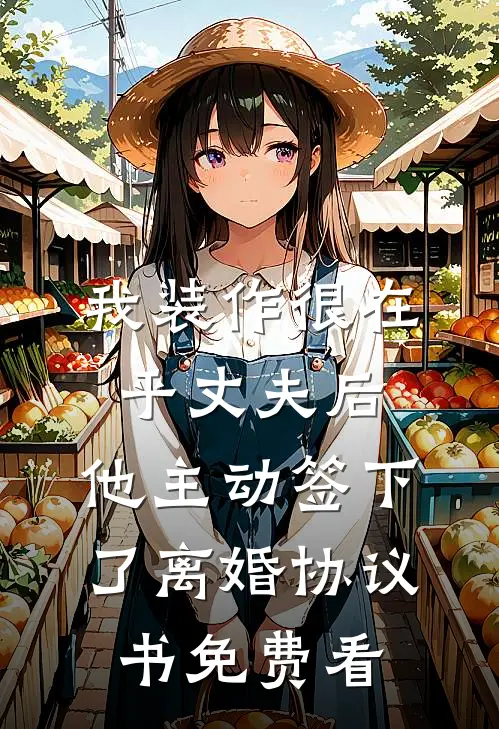 我装作很在乎丈夫后，他主动签下了离婚协议书免费看