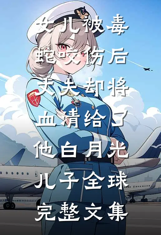 女儿被毒蛇咬伤后，丈夫却将血清给了他白月光儿子全球完整文集