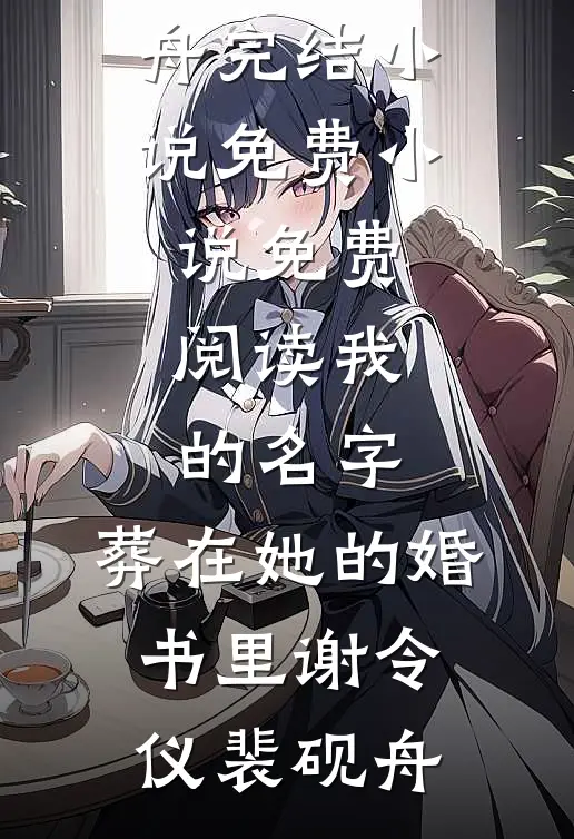 我的名字，葬在她的婚书里(谢令仪裴砚舟)完结小说_免费小说免费阅读我的名字，葬在她的婚书里(谢令仪裴砚舟)