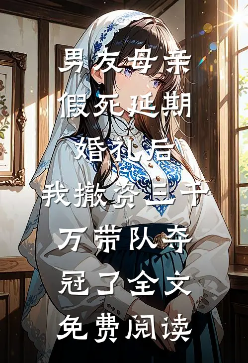 男友母亲假死延期婚礼后，我撤资三千万带队夺冠了全文免费阅读