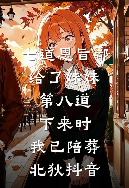 七道恩旨都给了妹妹，第八道下来时，我已陪葬北狄抖音