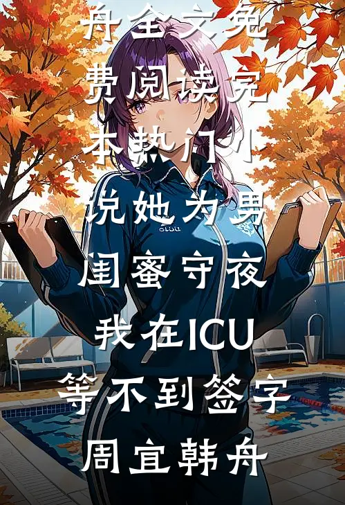 她为男闺蜜守夜，我在ICU等不到签字(周宜韩舟)全文免费阅读_完本热门小说她为男闺蜜守夜，我在ICU等不到签字周宜韩舟