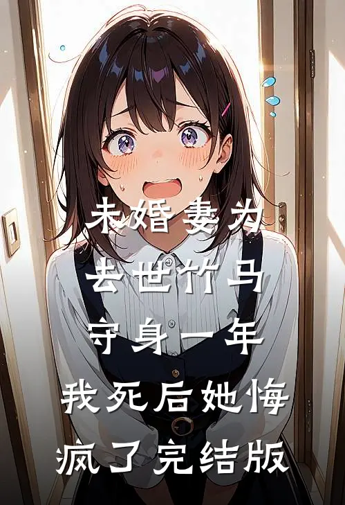 未婚妻为去世竹马守身一年，我死后她悔疯了完结版