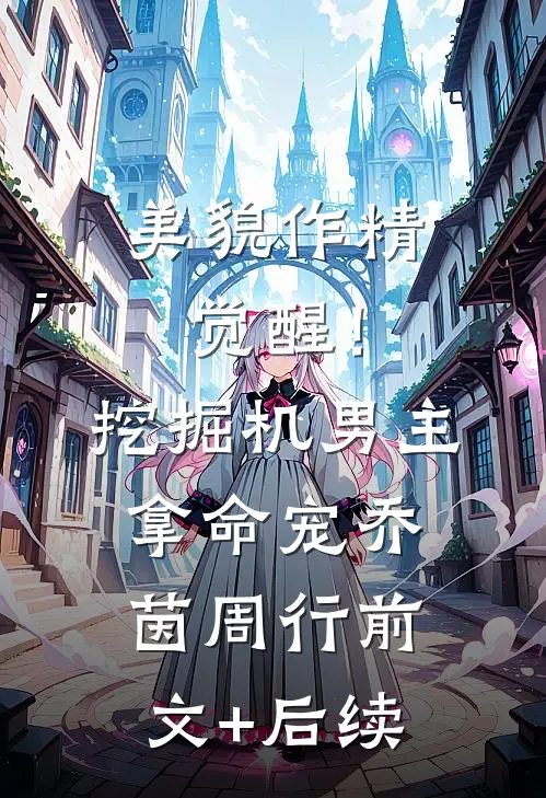 美貌作精觉醒！挖掘机男主拿命宠乔茵周行前文+后续