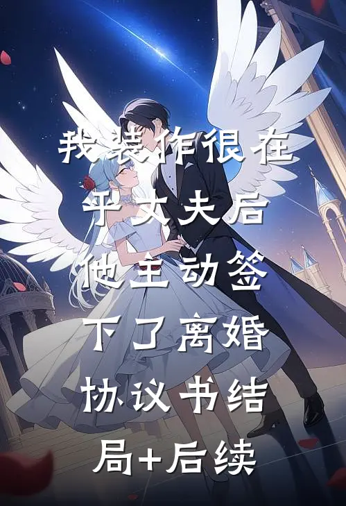 我装作很在乎丈夫后，他主动签下了离婚协议书结局+后续