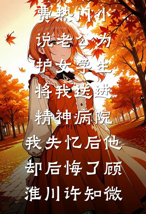 老公为护女学生将我送进精神病院，我失忆后他却后悔了(顾淮川许知微)全文免费小说_免费热门小说老公为护女学生将我送进精神病院，我失忆后他却后悔了(顾淮川许知微)