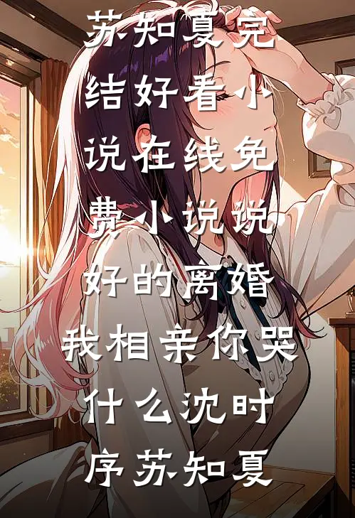 说好的离婚，我相亲你哭什么(沈时序苏知夏)完结好看小说_在线免费小说说好的离婚，我相亲你哭什么(沈时序苏知夏)