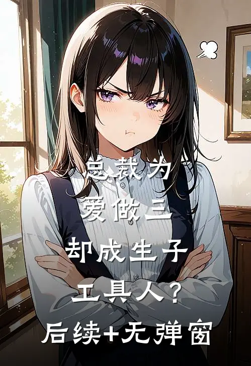 总裁为爱做三，却成生子工具人？后续+无弹窗