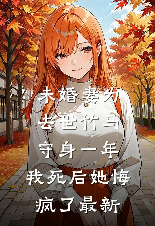 未婚妻为去世竹马守身一年，我死后她悔疯了最新