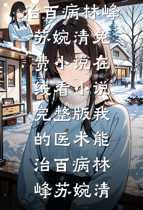 我的医术能治百病(林峰苏婉清)免费小说在线看_小说完整版我的医术能治百病(林峰苏婉清)
