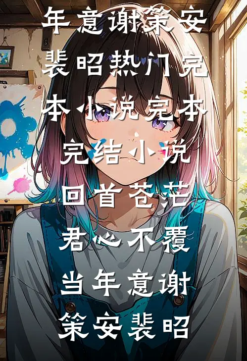 回首苍茫，君心不覆当年意谢策安裴昭热门完本小说_完本完结小说回首苍茫，君心不覆当年意(谢策安裴昭)