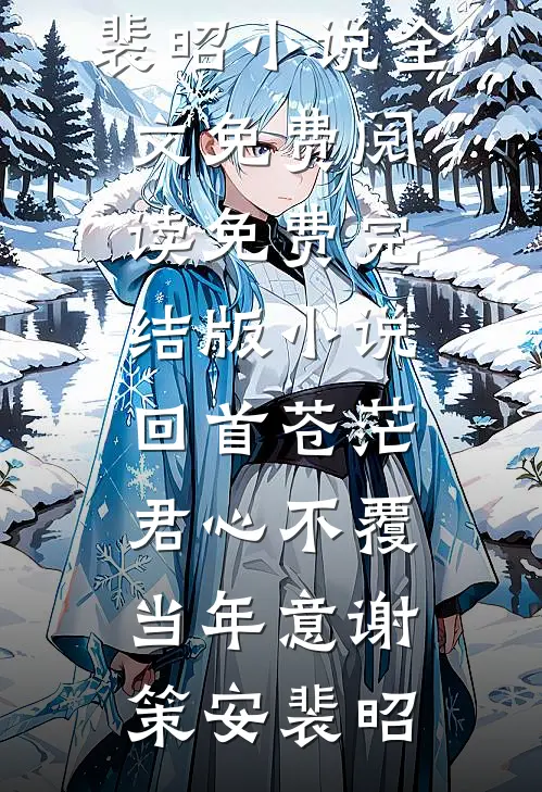 回首苍茫，君心不覆当年意谢策安裴昭小说全文免费阅读_免费完结版小说回首苍茫，君心不覆当年意谢策安裴昭