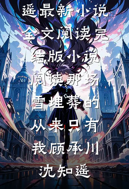 那场雪埋葬的，从来只有我顾承川沈知遥最新小说全文阅读_完结版小说阅读那场雪埋葬的，从来只有我(顾承川沈知遥)