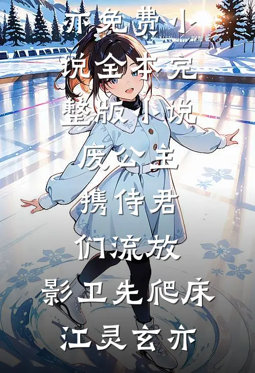 废公主携侍君们流放，影卫先爬床(江灵玄亦)免费小说全本_完整版小说废公主携侍君们流放，影卫先爬床(江灵玄亦)