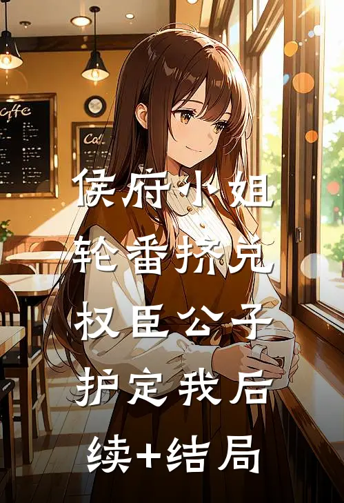 侯府小姐轮番挤兑，权臣公子护定我后续+结局