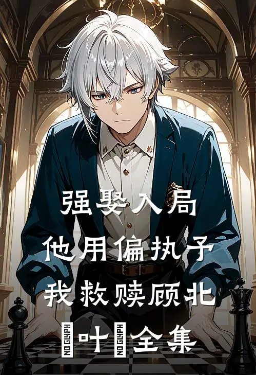 强娶入局，他用偏执予我救赎顾北玦叶煖全集