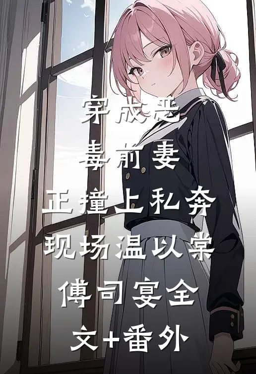穿成恶毒前妻，正撞上私奔现场温以棠傅司宴全文+番外