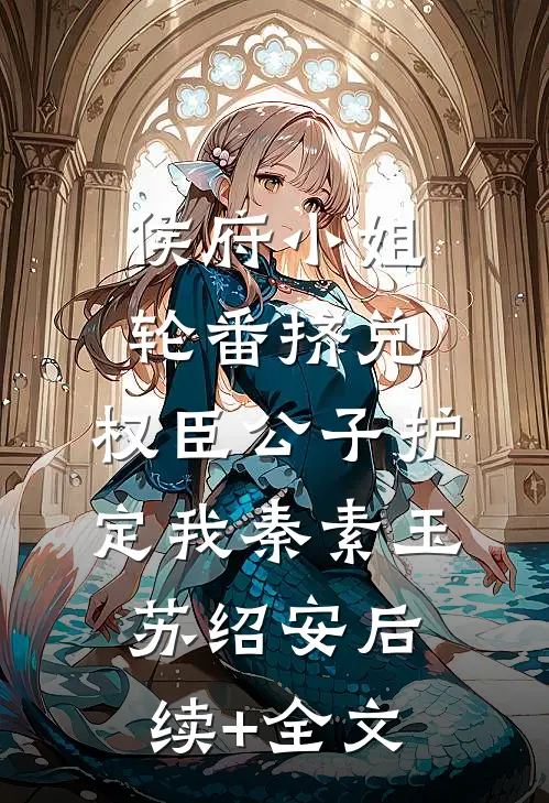 侯府小姐轮番挤兑，权臣公子护定我秦素玉苏绍安后续+全文