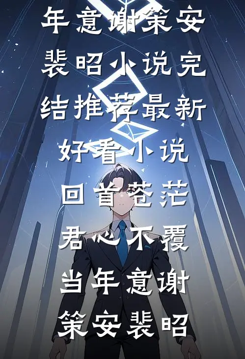 回首苍茫，君心不覆当年意(谢策安裴昭)小说完结推荐_最新好看小说回首苍茫，君心不覆当年意谢策安裴昭