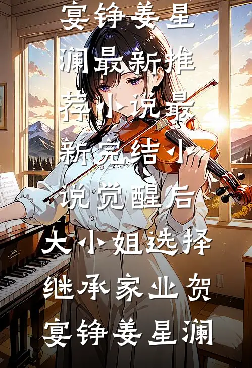 觉醒后，大小姐选择继承家业贺宴铮姜星澜最新推荐小说_最新完结小说觉醒后，大小姐选择继承家业(贺宴铮姜星澜)