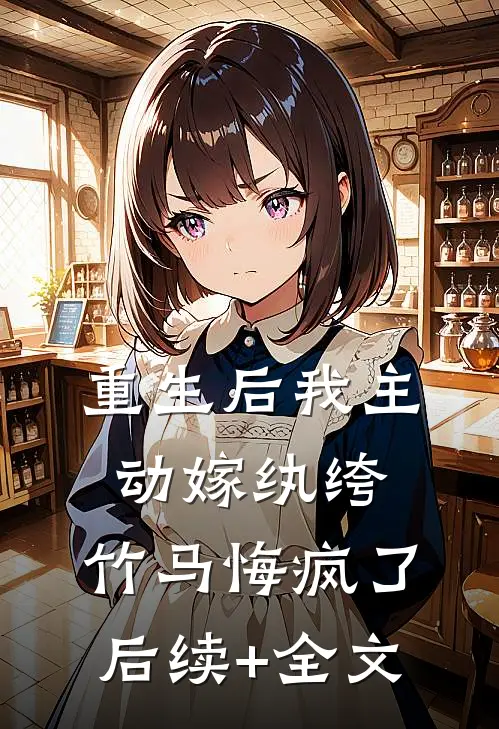 重生后我主动嫁纨绔，竹马悔疯了后续+全文