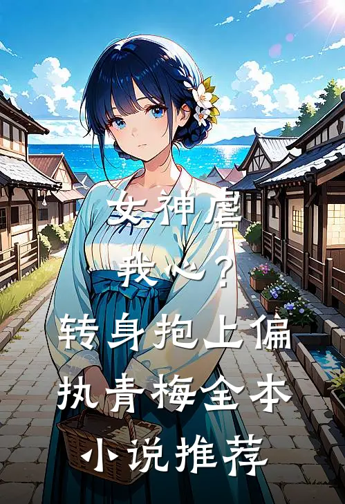 女神虐我心?转身抱上偏执青梅全本推荐免费阅读